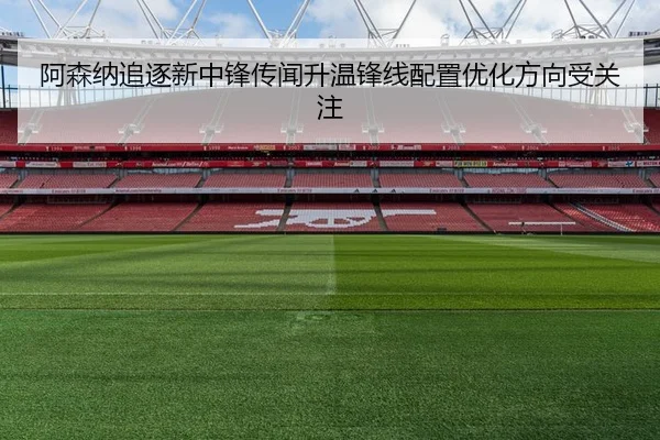 阿森纳追逐新中锋传闻升温锋线配置优化方向受关注