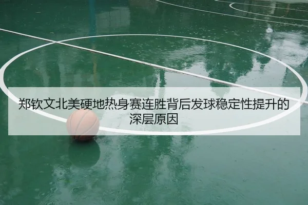 郑钦文北美硬地热身赛连胜背后发球稳定性提升的深层原因